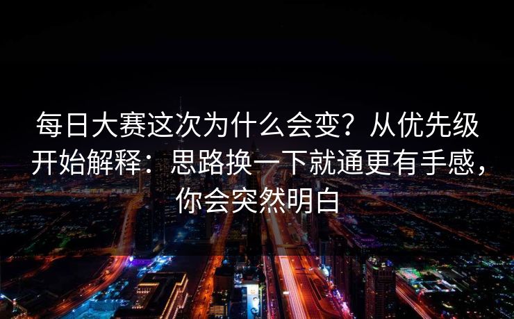 每日大赛这次为什么会变?从优先级开始解释:思路换一下就通更有手感,你会突然明白 每日大赛这次为什么会变?从优先级开始解释:思路换一下就通更有手感,你会突然明白