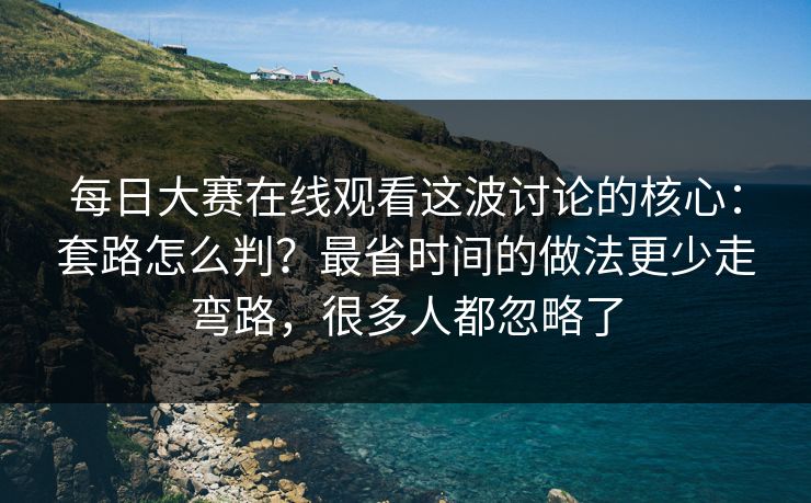 每日大赛在线观看这波讨论的核心:套路怎么判?最省时间的做法更少走弯路,很多人都忽略了 每日大赛在线观看这波讨论的核心:套路怎么判?最省时间的做法更少走弯路,很多人都忽略了