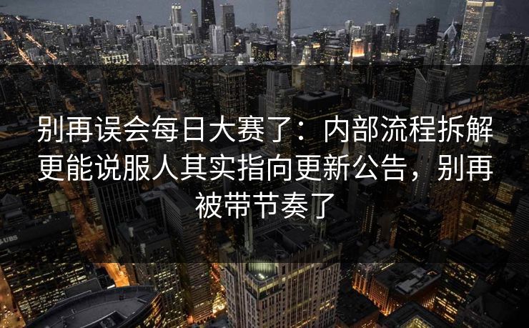 别再误会每日大赛了：内部流程拆解更能说服人其实指向更新公告，别再被带节奏了