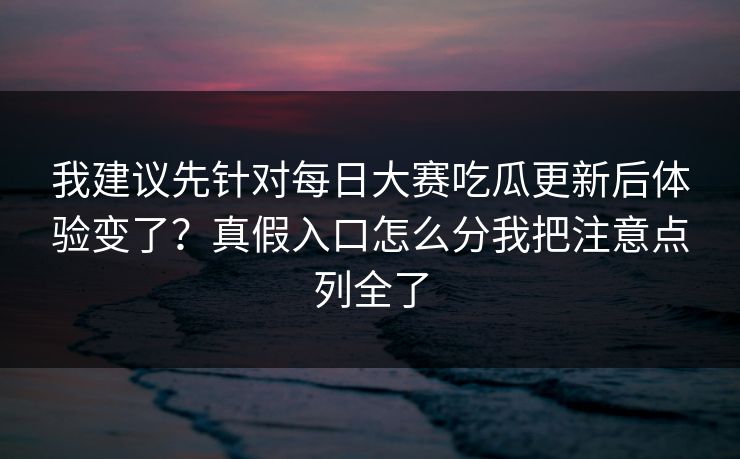 我建议先针对每日大赛吃瓜更新后体验变了?真假入口怎么分我把注意点列全了 我建议先针对每日大赛吃瓜更新后体验变了?真假入口怎么分我把注意点列全了