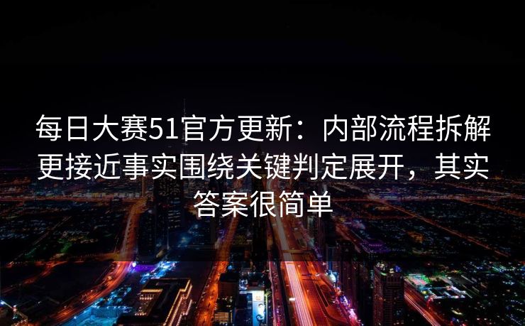 每日大赛51官方更新：内部流程拆解更接近事实围绕关键判定展开，其实答案很简单