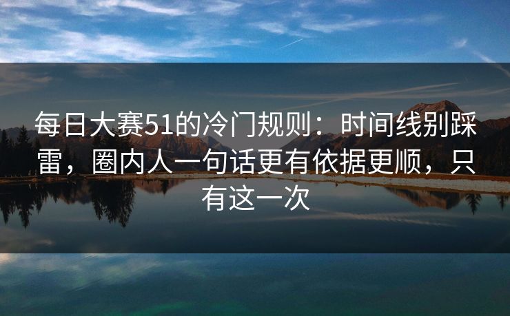每日大赛51的冷门规则：时间线别踩雷，圈内人一句话更有依据更顺，只有这一次