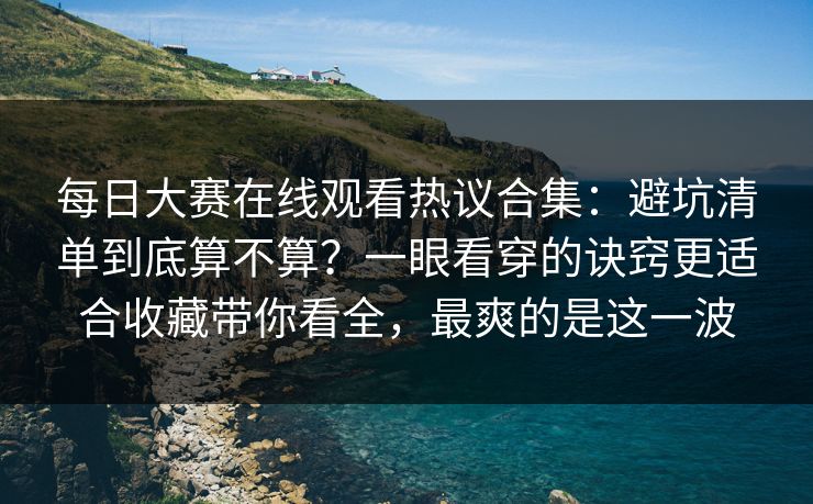 每日大赛在线观看热议合集：避坑清单到底算不算？一眼看穿的诀窍更适合收藏带你看全，最爽的是这一波