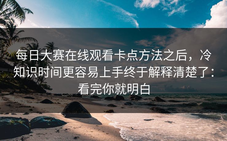 每日大赛在线观看卡点方法之后，冷知识时间更容易上手终于解释清楚了：看完你就明白
