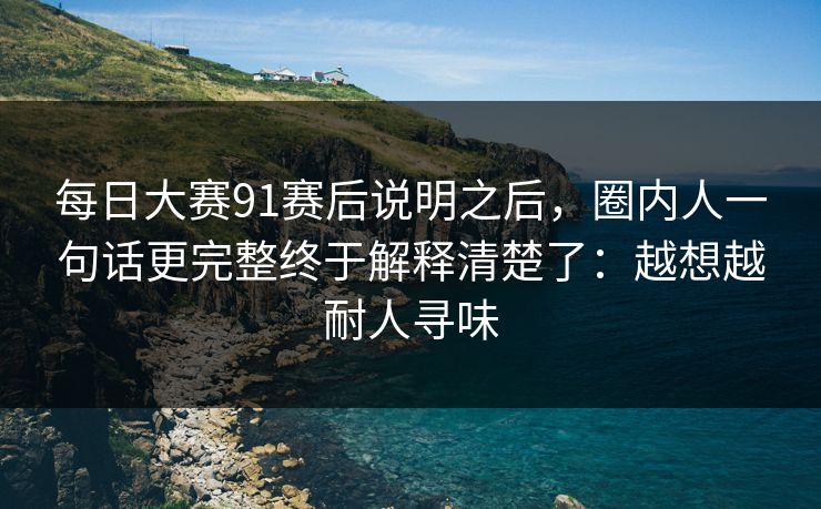 每日大赛91赛后说明之后，圈内人一句话更完整终于解释清楚了：越想越耐人寻味