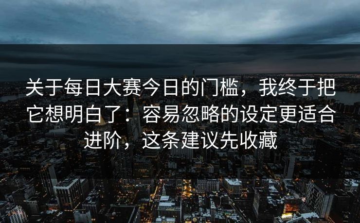 关于每日大赛今日的门槛，我终于把它想明白了：容易忽略的设定更适合进阶，这条建议先收藏