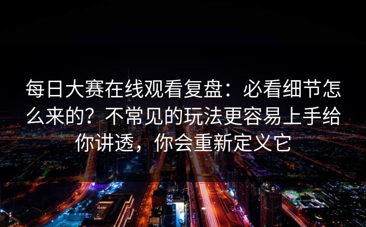每日大赛在线观看复盘：必看细节怎么来的？不常见的玩法更容易上手给你讲透，你会重新定义它