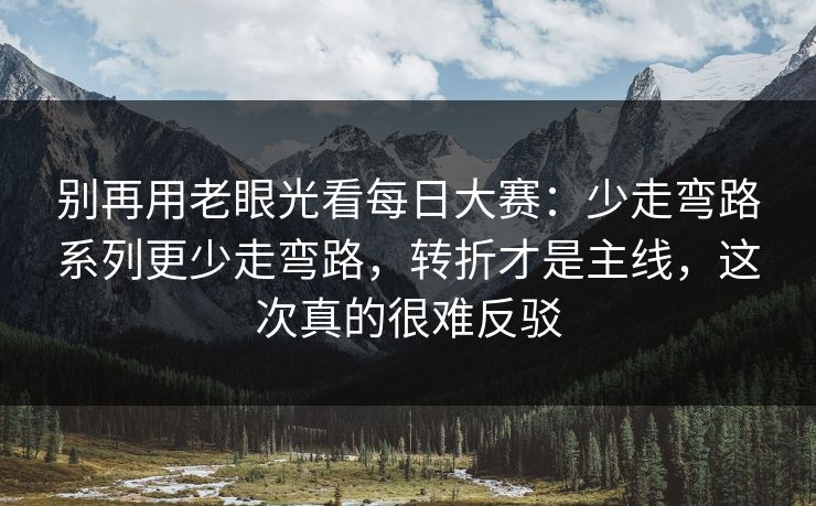 别再用老眼光看每日大赛：少走弯路系列更少走弯路，转折才是主线，这次真的很难反驳
