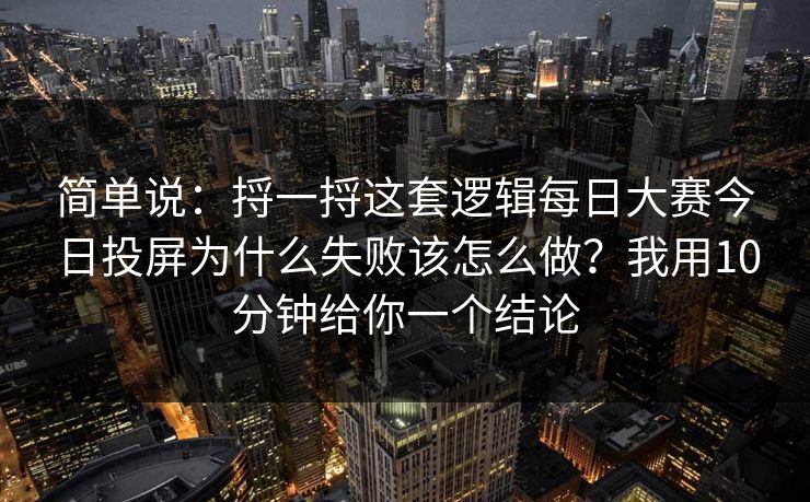 简单说：捋一捋这套逻辑每日大赛今日投屏为什么失败该怎么做？我用10分钟给你一个结论