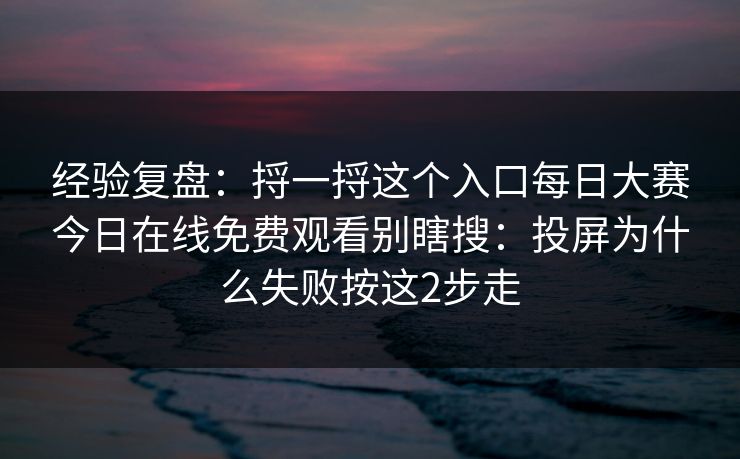 经验复盘：捋一捋这个入口每日大赛今日在线免费观看别瞎搜：投屏为什么失败按这2步走