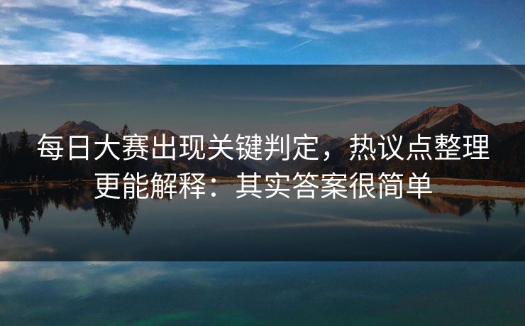 每日大赛出现关键判定，热议点整理更能解释：其实答案很简单