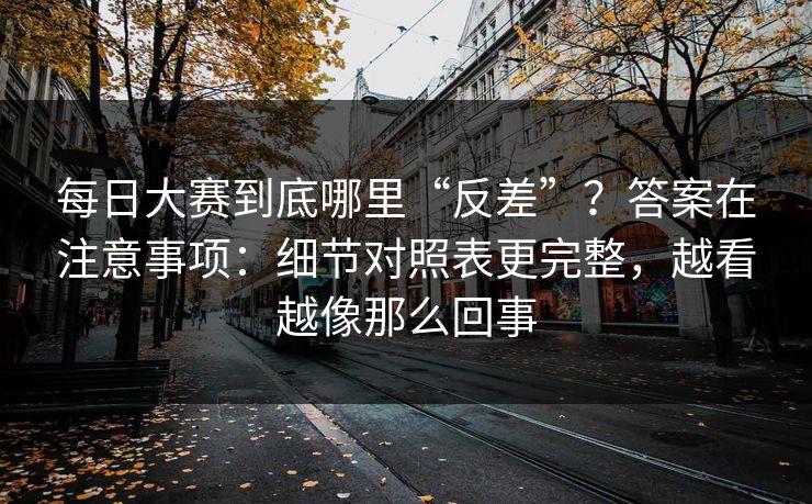 每日大赛到底哪里“反差”？答案在注意事项：细节对照表更完整，越看越像那么回事