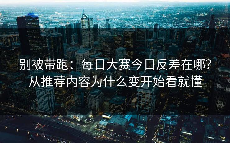别被带跑：每日大赛今日反差在哪？从推荐内容为什么变开始看就懂