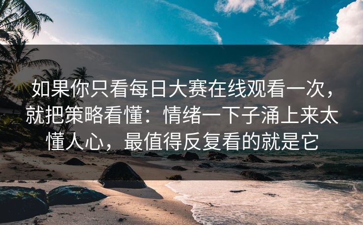 如果你只看每日大赛在线观看一次，就把策略看懂：情绪一下子涌上来太懂人心，最值得反复看的就是它