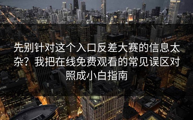 先别针对这个入口反差大赛的信息太杂？我把在线免费观看的常见误区对照成小白指南