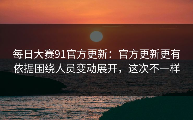 每日大赛91官方更新：官方更新更有依据围绕人员变动展开，这次不一样