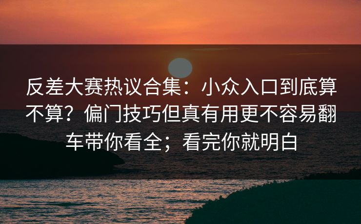 反差大赛热议合集：小众入口到底算不算？偏门技巧但真有用更不容易翻车带你看全；看完你就明白
