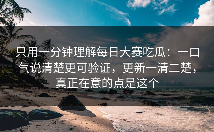 只用一分钟理解每日大赛吃瓜:一口气说清楚更可验证,更新一清二楚,真正在意的点是这个 只用一分钟理解每日大赛吃瓜:一口气说清楚更可验证,更新一清二楚,真正在意的点是这个