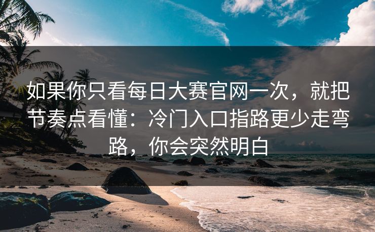 如果你只看每日大赛官网一次，就把节奏点看懂：冷门入口指路更少走弯路，你会突然明白