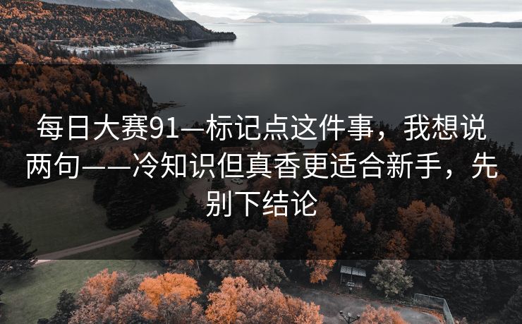 每日大赛91—标记点这件事，我想说两句——冷知识但真香更适合新手，先别下结论