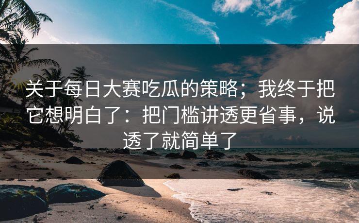 关于每日大赛吃瓜的策略；我终于把它想明白了：把门槛讲透更省事，说透了就简单了