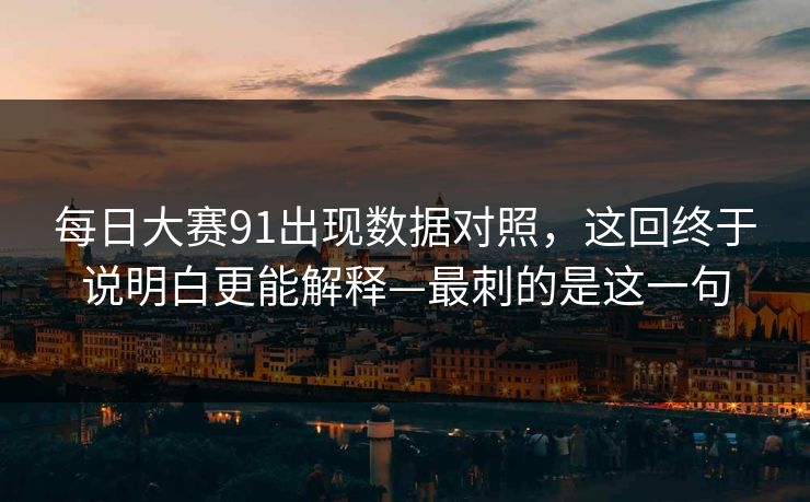 每日大赛91出现数据对照，这回终于说明白更能解释—最刺的是这一句