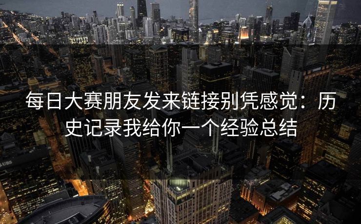 每日大赛朋友发来链接别凭感觉：历史记录我给你一个经验总结