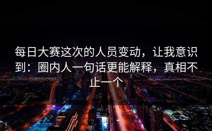 每日大赛这次的人员变动，让我意识到：圈内人一句话更能解释，真相不止一个
