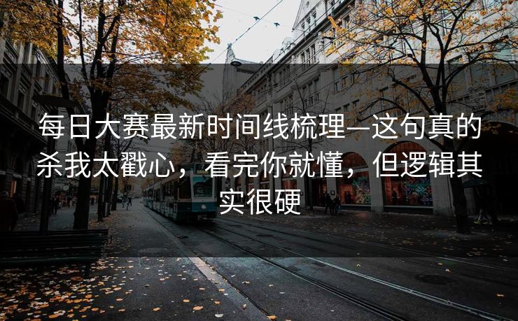 每日大赛最新时间线梳理—这句真的杀我太戳心，看完你就懂，但逻辑其实很硬