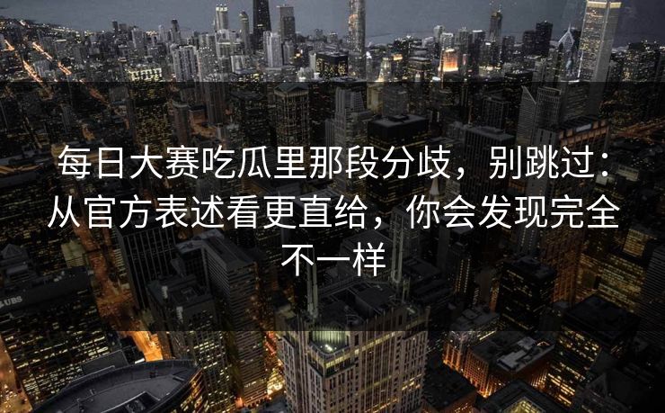 每日大赛吃瓜里那段分歧，别跳过：从官方表述看更直给，你会发现完全不一样