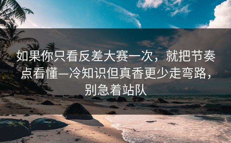 如果你只看反差大赛一次，就把节奏点看懂—冷知识但真香更少走弯路，别急着站队