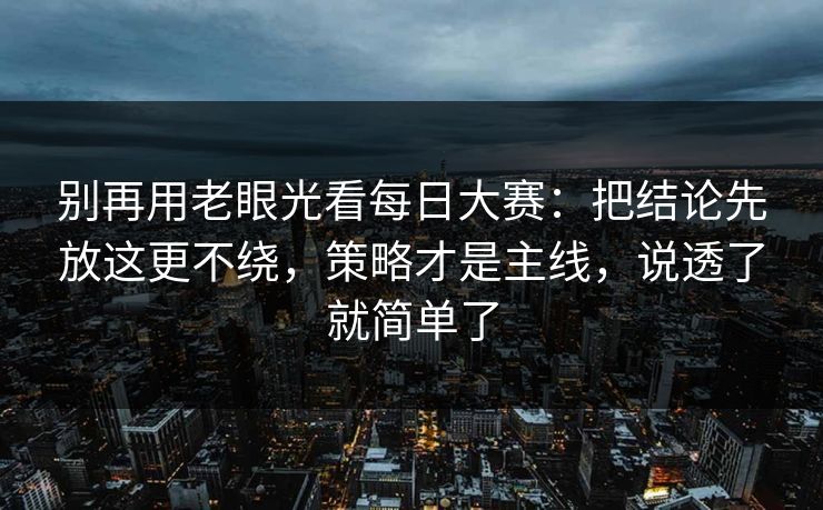 别再用老眼光看每日大赛：把结论先放这更不绕，策略才是主线，说透了就简单了