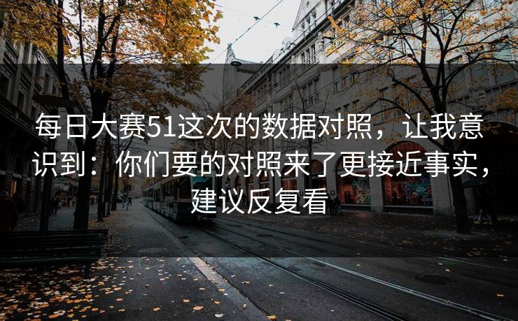 每日大赛51这次的数据对照,让我意识到:你们要的对照来了更接近事实,建议反复看 每日大赛51这次的数据对照,让我意识到:你们要的对照来了更接近事实,建议反复看