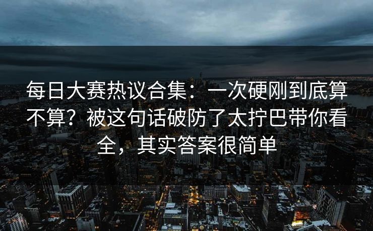 每日大赛热议合集:一次硬刚到底算不算?被这句话破防了太拧巴带你看全,其实答案很简单 每日大赛热议合集:一次硬刚到底算不算?被这句话破防了太拧巴带你看全,其实答案很简单