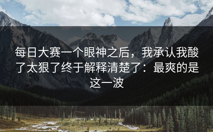 每日大赛一个眼神之后,我承认我酸了太狠了终于解释清楚了:最爽的是这一波 每日大赛一个眼神之后,我承认我酸了太狠了终于解释清楚了:最爽的是这一波