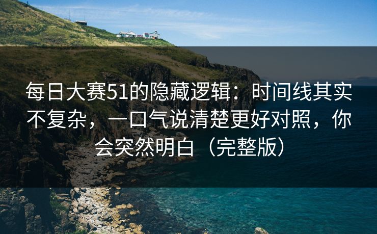 每日大赛51的隐藏逻辑：时间线其实不复杂，一口气说清楚更好对照，你会突然明白（完整版）